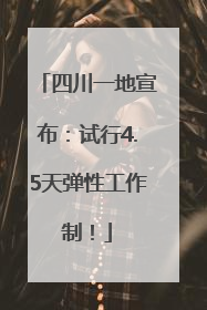 四川一地宣布：试行4.5天弹性工作制！