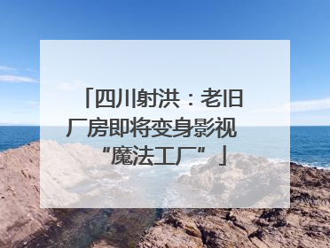 四川射洪：老旧厂房即将变身影视“魔法工厂”