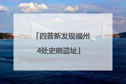 四普新发现福州4处史前遗址