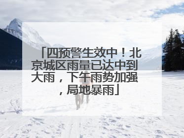 四预警生效中！北京城区雨量已达中到大雨，下午雨势加强，局地暴雨