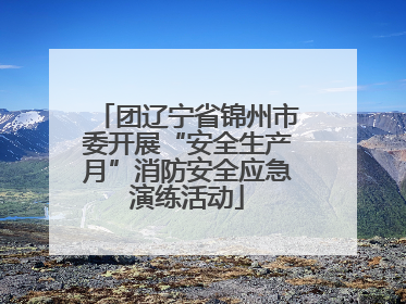 团辽宁省锦州市委开展“安全生产月”消防安全应急演练活动
