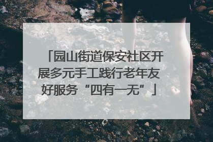 园山街道保安社区开展多元手工践行老年友好服务“四有一无”