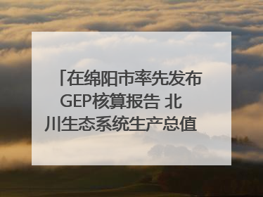 在绵阳市率先发布GEP核算报告 北川生态系统生产总值达590亿元｜新闻发布最前线