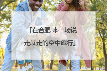 在合肥 来一场说走就走的空中旅行