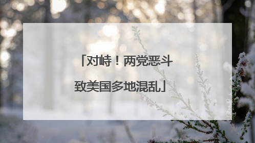 对峙！两党恶斗致美国多地混乱