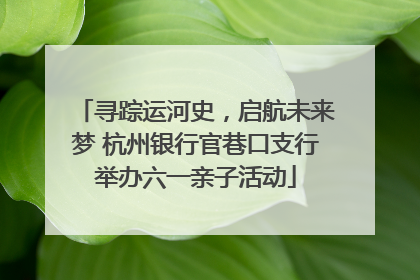 寻踪运河史，启航未来梦 杭州银行官巷口支行举办六一亲子活动