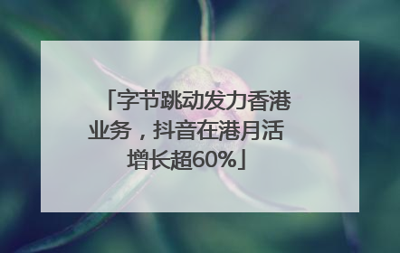 字节跳动发力香港业务，抖音在港月活增长超60%