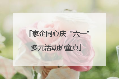 家企同心庆“六一” 多元活动护童真