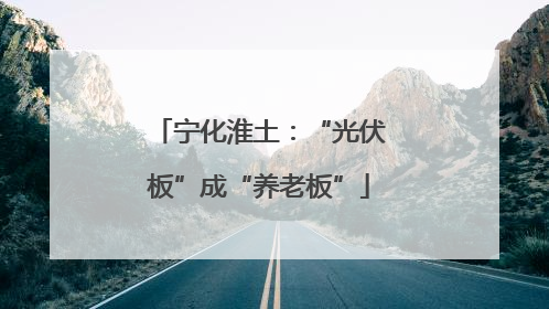 宁化淮土：“光伏板”成“养老板”