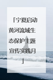 宁夏启动黄河流域生态保护主题宣传实践月