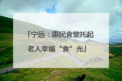 宁远：惠民食堂托起老人幸福“食”光