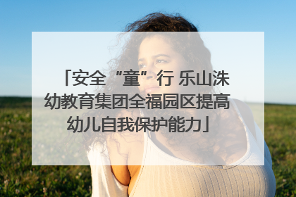 安全“童”行 乐山洙幼教育集团全福园区提高幼儿自我保护能力