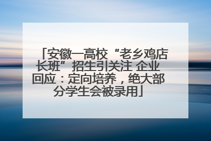 安徽一高校“老乡鸡店长班”招生引关注 企业回应：定向培养，绝大部分学生会被录用