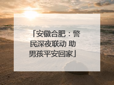 安徽合肥：警民深夜联动 助男孩平安回家