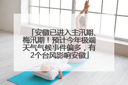 安徽已进入主汛期、梅汛期！预计今年极端天气气候事件偏多，有2个台风影响安徽