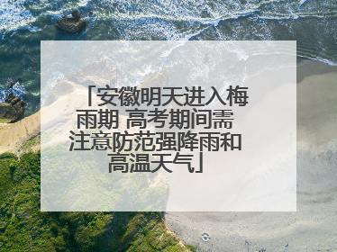 安徽明天进入梅雨期 高考期间需注意防范强降雨和高温天气
