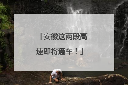 安徽这两段高速即将通车！