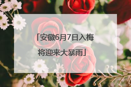 安徽6月7日入梅 将迎来大暴雨