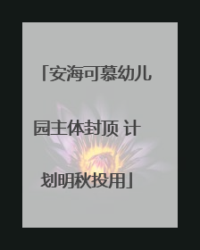 安海可慕幼儿园主体封顶 计划明秋投用