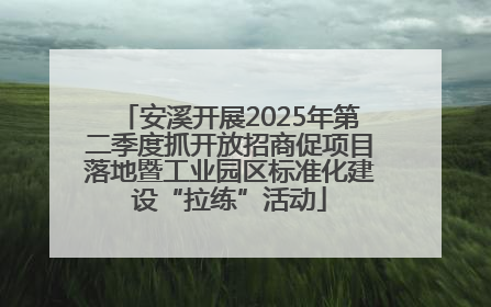 安溪开展2025年第二季度抓开放招商促项目落地暨工业园区标准化建设“拉练”活动