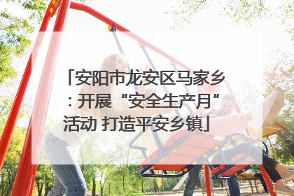 安阳市龙安区马家乡：开展“安全生产月”活动 打造平安乡镇