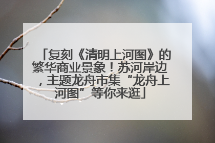 复刻《清明上河图》的繁华商业景象！苏河岸边，主题龙舟市集“龙舟上河图”等你来逛