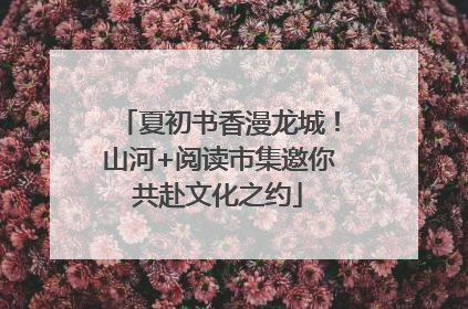 夏初书香漫龙城！山河+阅读市集邀你共赴文化之约