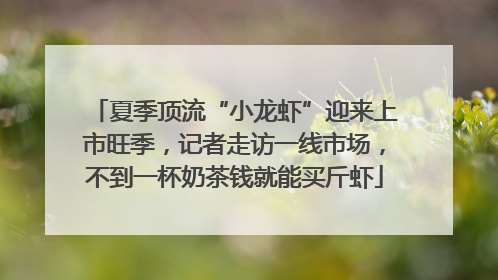 夏季顶流“小龙虾”迎来上市旺季，记者走访一线市场，不到一杯奶茶钱就能买斤虾