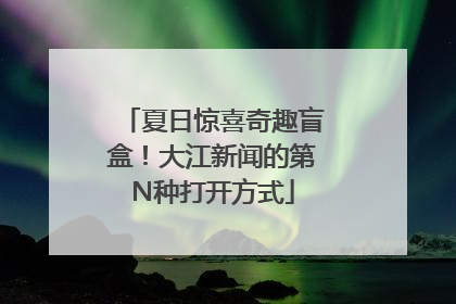 夏日惊喜奇趣盲盒！大江新闻的第N种打开方式
