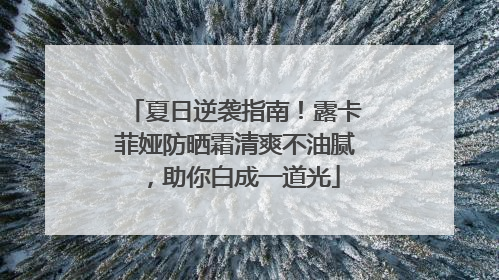 夏日逆袭指南！露卡菲娅防晒霜清爽不油腻，助你白成一道光