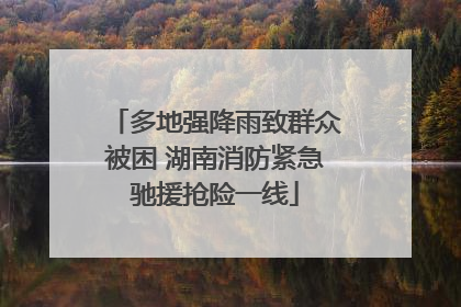 多地强降雨致群众被困 湖南消防紧急驰援抢险一线