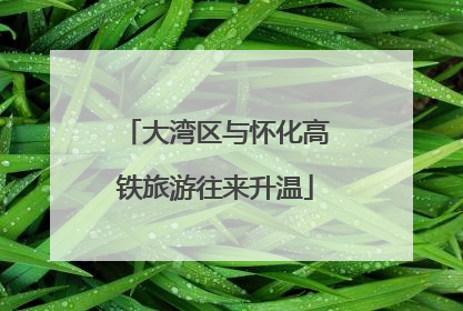 大湾区与怀化高铁旅游往来升温