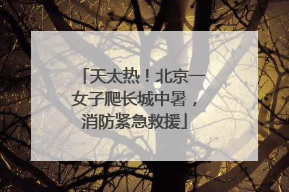 天太热！北京一女子爬长城中暑，消防紧急救援