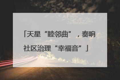 天星“睦邻曲”，奏响社区治理“幸福音”