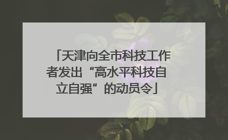 天津向全市科技工作者发出“高水平科技自立自强”的动员令