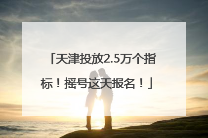 天津投放2.5万个指标！摇号这天报名！