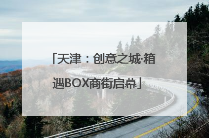 天津：创意之城·箱遇BOX商街启幕