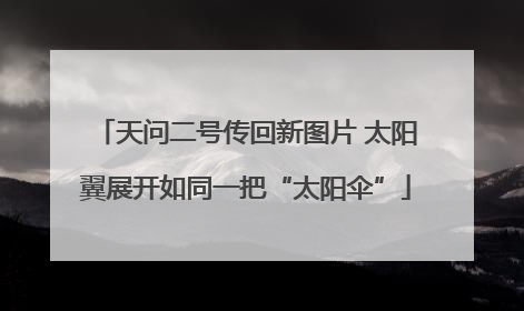 天问二号传回新图片 太阳翼展开如同一把“太阳伞”