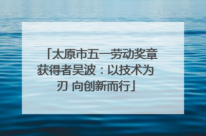 太原市五一劳动奖章获得者吴波：以技术为刃 向创新而行