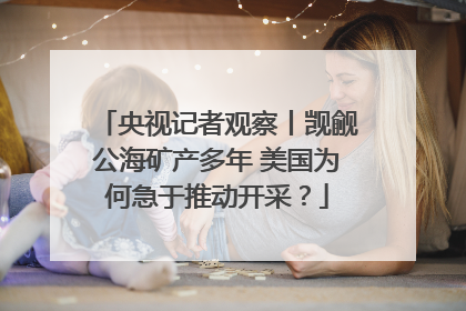 央视记者观察丨觊觎公海矿产多年 美国为何急于推动开采？
