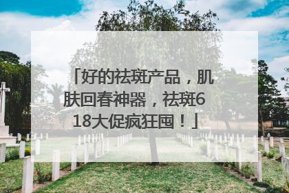 好的祛斑产品，肌肤回春神器，祛斑618大促疯狂囤！