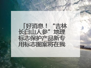 好消息！“吉林长白山人参”地理标志保护产品新专用标志图案将在我省推广使用