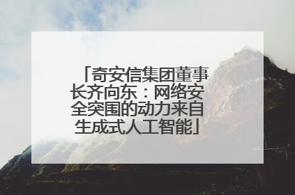 奇安信集团董事长齐向东：网络安全突围的动力来自生成式人工智能