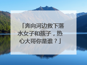 奔向河边救下落水女子和孩子，热心大哥你是谁？