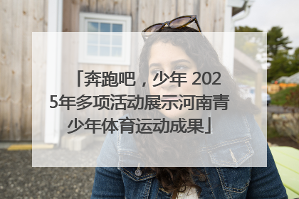 奔跑吧，少年 2025年多项活动展示河南青少年体育运动成果