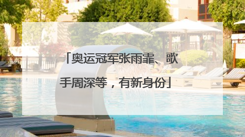 奥运冠军张雨霏、歌手周深等，有新身份