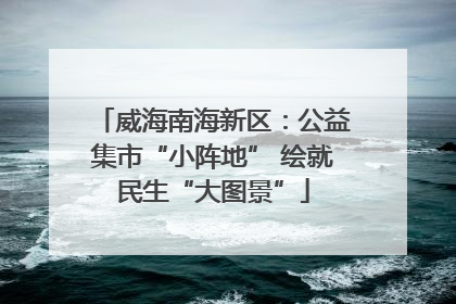 威海南海新区：公益集市“小阵地” 绘就民生“大图景”