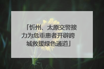 忻州、太原交警接力为危重患者开辟跨城救援绿色通道