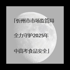 忻州市市场监管局全力守护2025年中高考食品安全