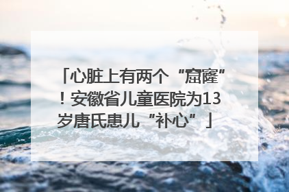 心脏上有两个“窟窿”！安徽省儿童医院为13岁唐氏患儿“补心”